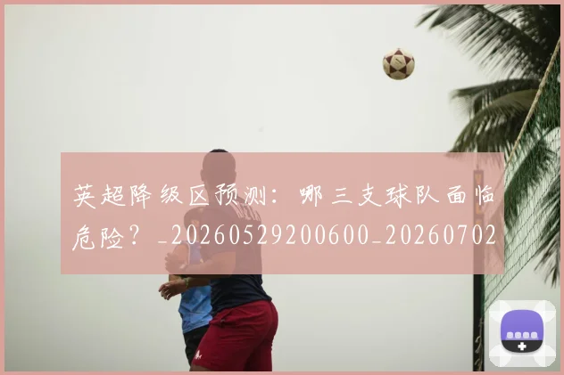 英超降级区预测：哪三支球队面临危险？_20260529200600_20260702175140